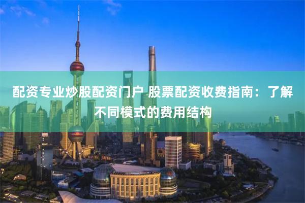 配资专业炒股配资门户 股票配资收费指南：了解不同模式的费用结构