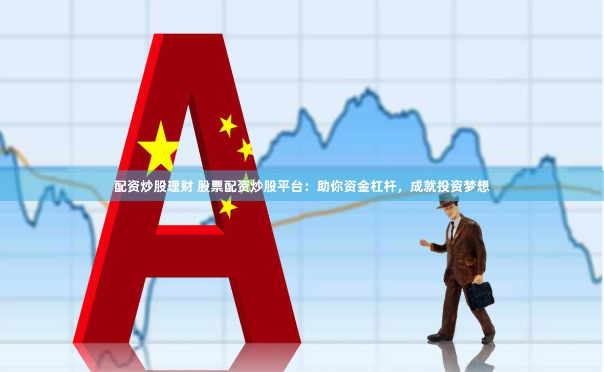 配资炒股理财 股票配资炒股平台：助你资金杠杆，成就投资梦想