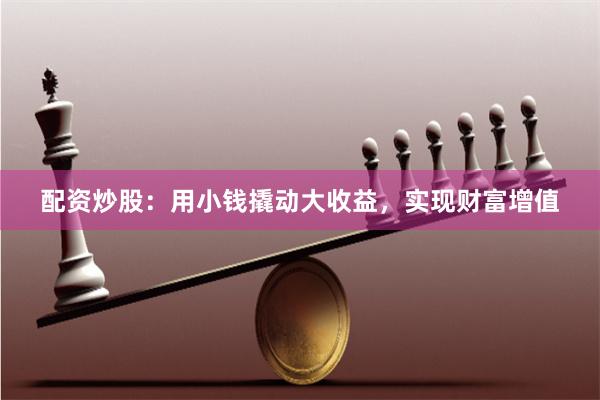 配资炒股：用小钱撬动大收益，实现财富增值