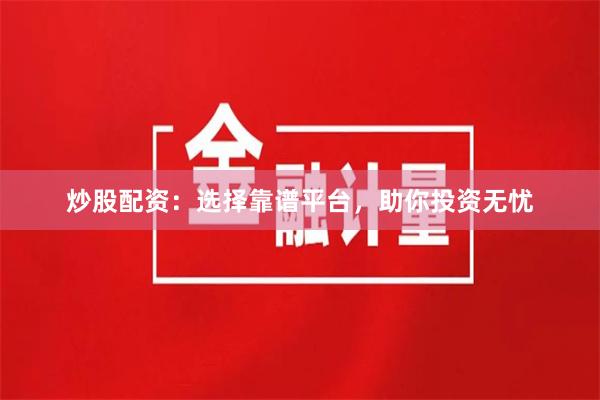 炒股配资：选择靠谱平台，助你投资无忧