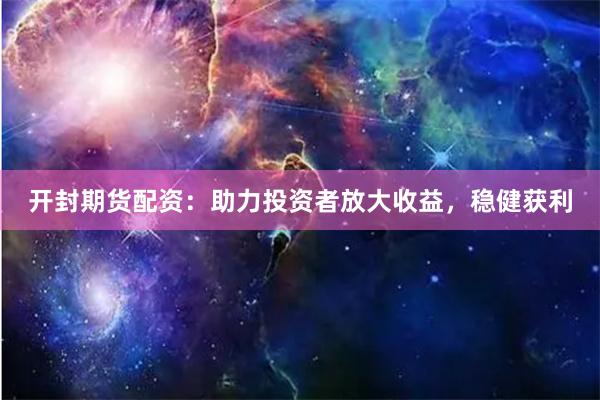 开封期货配资：助力投资者放大收益，稳健获利