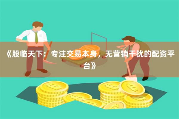《股临天下：专注交易本身，无营销干扰的配资平台》