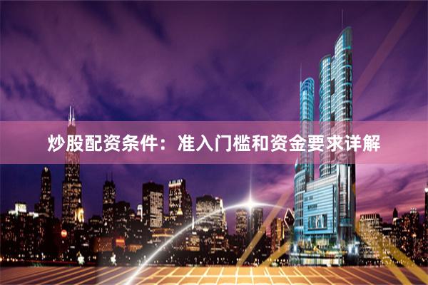 炒股配资条件：准入门槛和资金要求详解