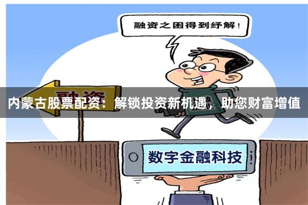 内蒙古股票配资：解锁投资新机遇，助您财富增值