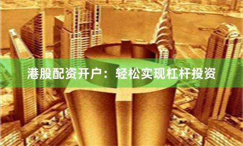 港股配资开户：轻松实现杠杆投资