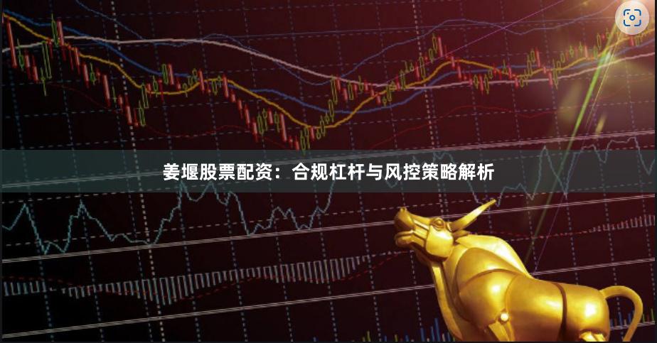 姜堰股票配资：合规杠杆与风控策略解析